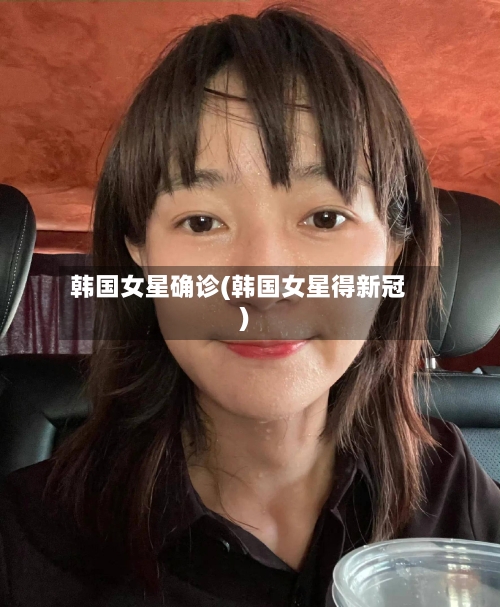 韩国女星确诊(韩国女星得新冠)-第2张图片