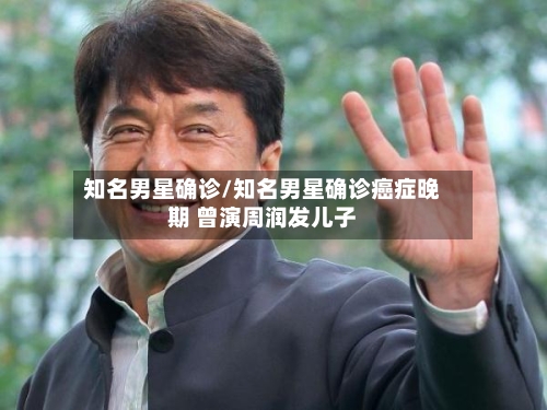 知名男星确诊/知名男星确诊癌症晚期 曾演周润发儿子