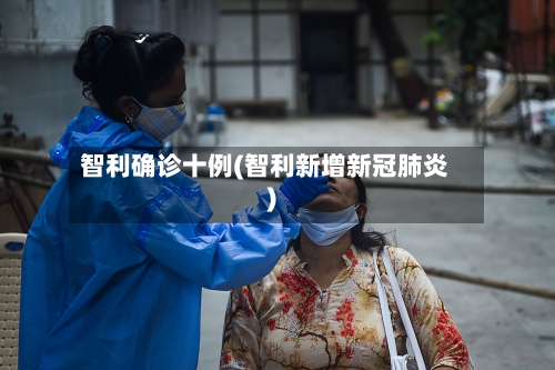智利确诊十例(智利新增新冠肺炎)-第3张图片