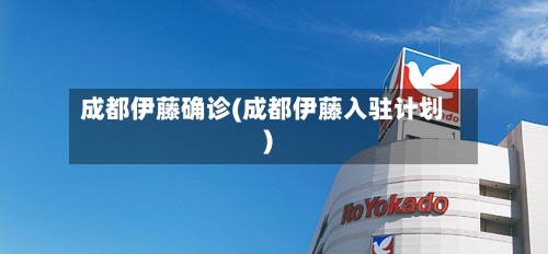成都伊藤确诊(成都伊藤入驻计划)
