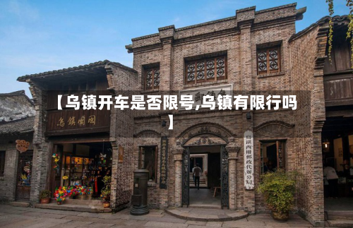 【乌镇开车是否限号,乌镇有限行吗】-第3张图片