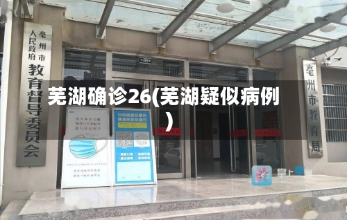 芜湖确诊26(芜湖疑似病例)-第2张图片