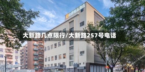 大新路几点限行/大新路257号电话