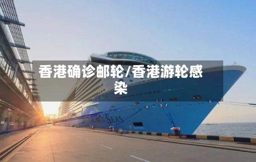 香港确诊邮轮/香港游轮感染-第3张图片