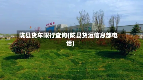 陇县货车限行查询(陇县货运信息部电话)-第2张图片