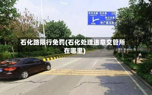 石化路限行免罚(石化处理违章交管所在哪里)