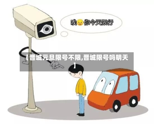 【晋城元旦限号不限,晋城限号吗明天】-第2张图片
