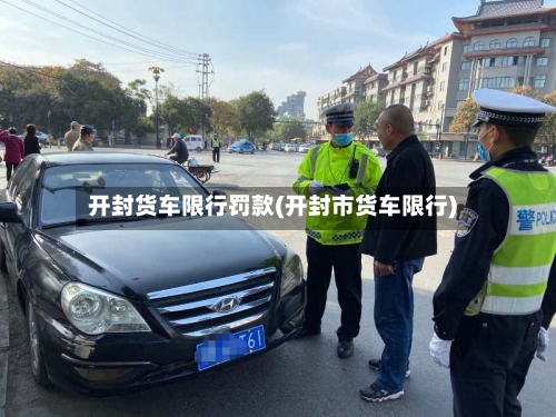 开封货车限行罚款(开封市货车限行)-第2张图片