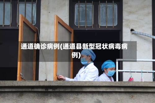 通道确诊病例(通道县新型冠状病毒病例)-第2张图片