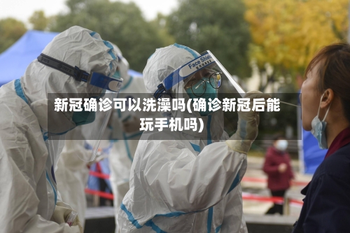 新冠确诊可以洗澡吗(确诊新冠后能玩手机吗)