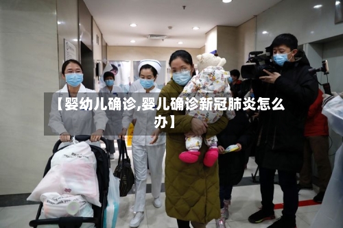【婴幼儿确诊,婴儿确诊新冠肺炎怎么办】-第2张图片