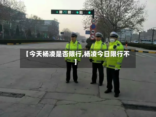 【今天杨凌是否限行,杨凌今日限行不】