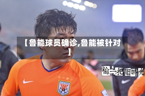 【鲁能球员确诊,鲁能被针对】