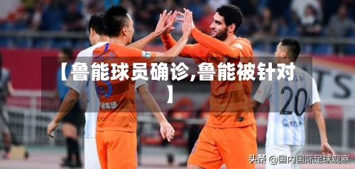【鲁能球员确诊,鲁能被针对】-第2张图片