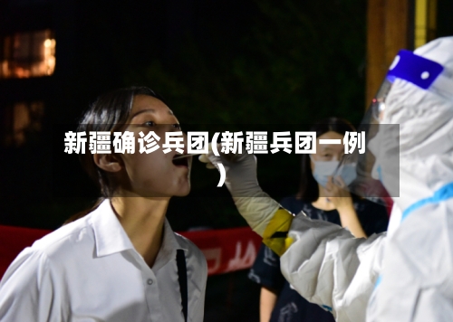 新疆确诊兵团(新疆兵团一例)-第3张图片