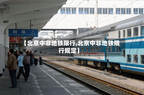 【北京中非地铁限行,北京中非地铁限行规定】