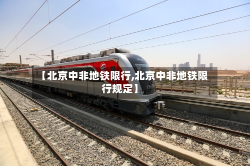 【北京中非地铁限行,北京中非地铁限行规定】-第2张图片
