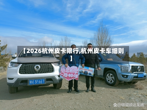 【2026杭州皮卡限行,杭州皮卡车细则】
