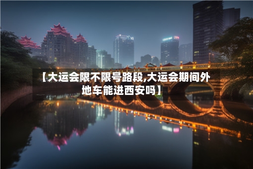 【大运会限不限号路段,大运会期间外地车能进西安吗】