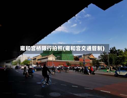 雍和宫桥限行拍照(雍和宫交通管制)