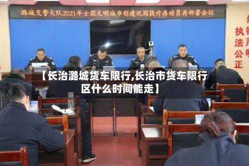 【长治潞城货车限行,长治市货车限行区什么时间能走】