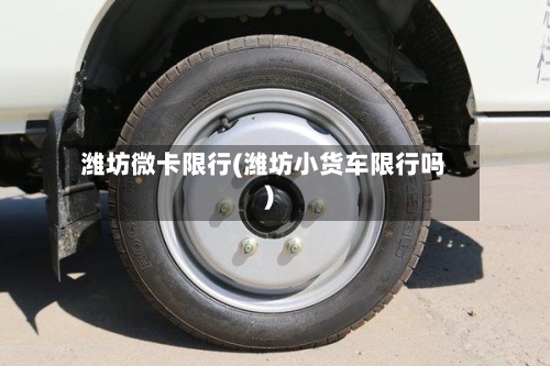 潍坊微卡限行(潍坊小货车限行吗)-第2张图片