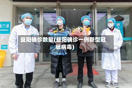 益阳确诊数量(益阳确诊一例新型冠状病毒)