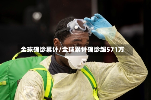 全球确诊累计/全球累计确诊超571万-第2张图片