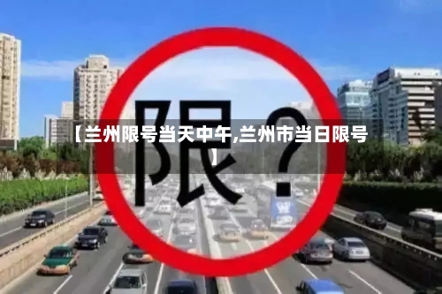 【兰州限号当天中午,兰州市当日限号】