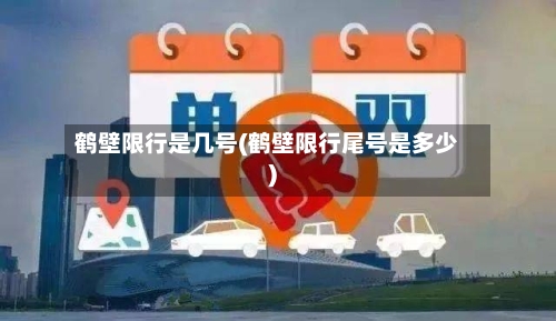 鹤壁限行是几号(鹤壁限行尾号是多少)-第3张图片