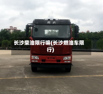 长沙柴油限行嘛(长沙燃油车限行)