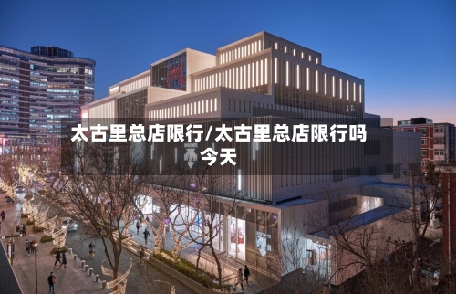 太古里总店限行/太古里总店限行吗今天-第2张图片