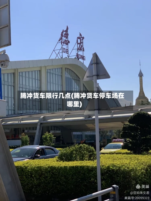 腾冲货车限行几点(腾冲货车停车场在哪里)