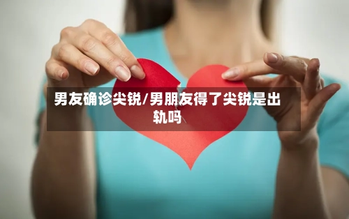 男友确诊尖锐/男朋友得了尖锐是出轨吗