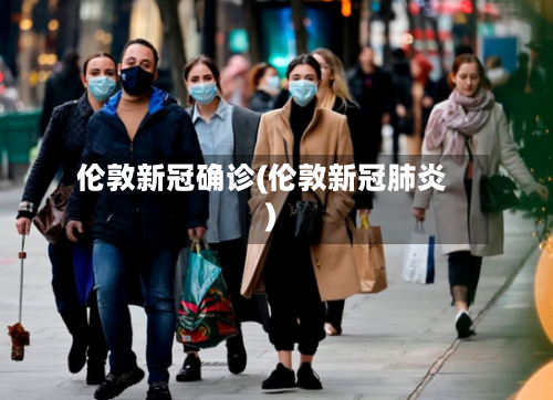 伦敦新冠确诊(伦敦新冠肺炎)