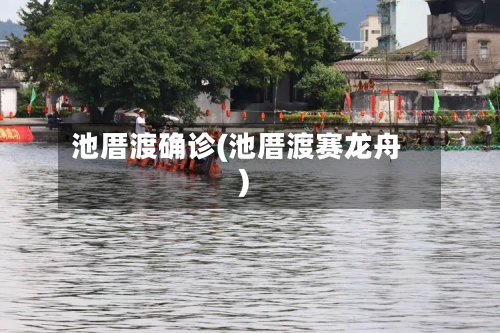 池厝渡确诊(池厝渡赛龙舟)-第2张图片