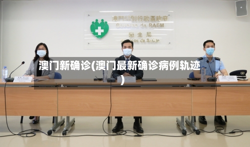 澳门新确诊(澳门最新确诊病例轨迹)