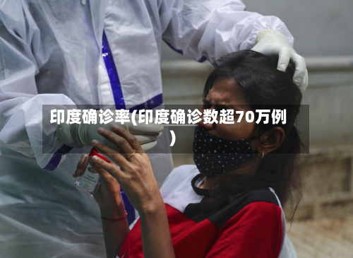 印度确诊率(印度确诊数超70万例)