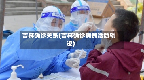 吉林确诊关系(吉林确诊病例活动轨迹)