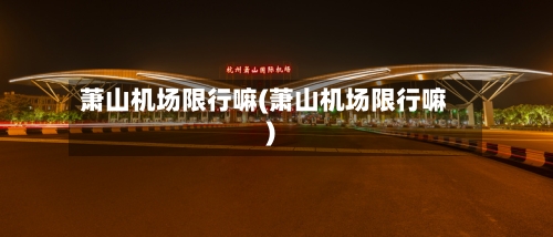 萧山机场限行嘛(萧山机场限行嘛)