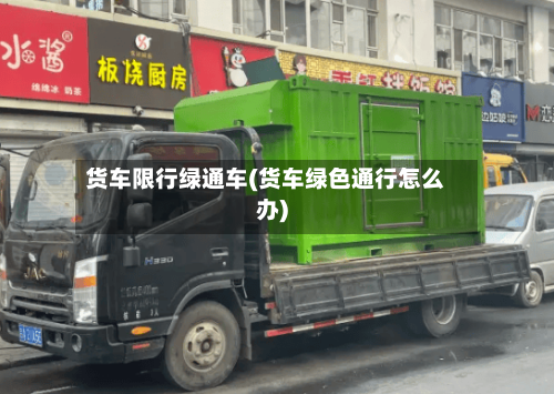 货车限行绿通车(货车绿色通行怎么办)