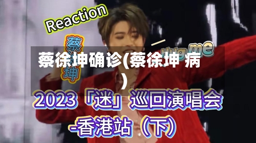蔡徐坤确诊(蔡徐坤 病)-第3张图片
