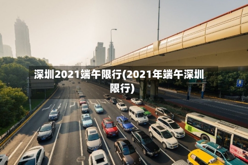 深圳2021端午限行(2021年端午深圳限行)-第3张图片