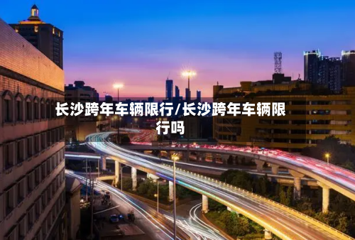 长沙跨年车辆限行/长沙跨年车辆限行吗