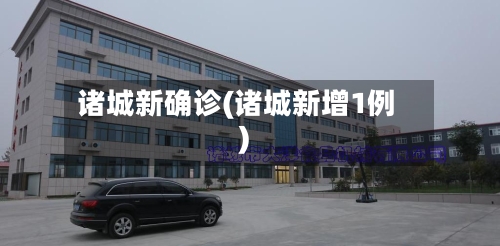 诸城新确诊(诸城新增1例)-第3张图片