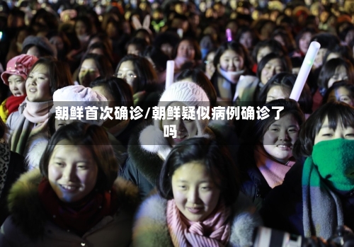 朝鲜首次确诊/朝鲜疑似病例确诊了吗
