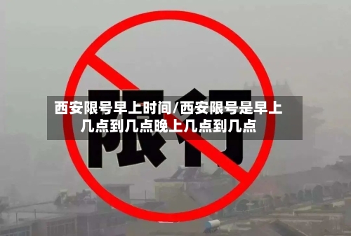 西安限号早上时间/西安限号是早上几点到几点晚上几点到几点