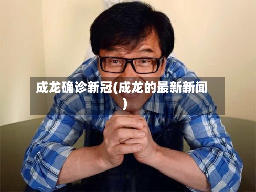 成龙确诊新冠(成龙的最新新闻)