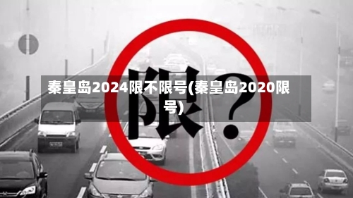 秦皇岛2024限不限号(秦皇岛2020限号)-第2张图片