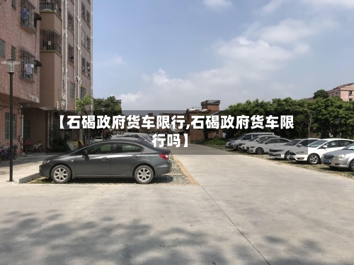【石碣政府货车限行,石碣政府货车限行吗】-第2张图片